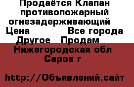 Продаётся Клапан противопожарный огнезадерживающий  › Цена ­ 8 000 - Все города Другое » Продам   . Нижегородская обл.,Саров г.